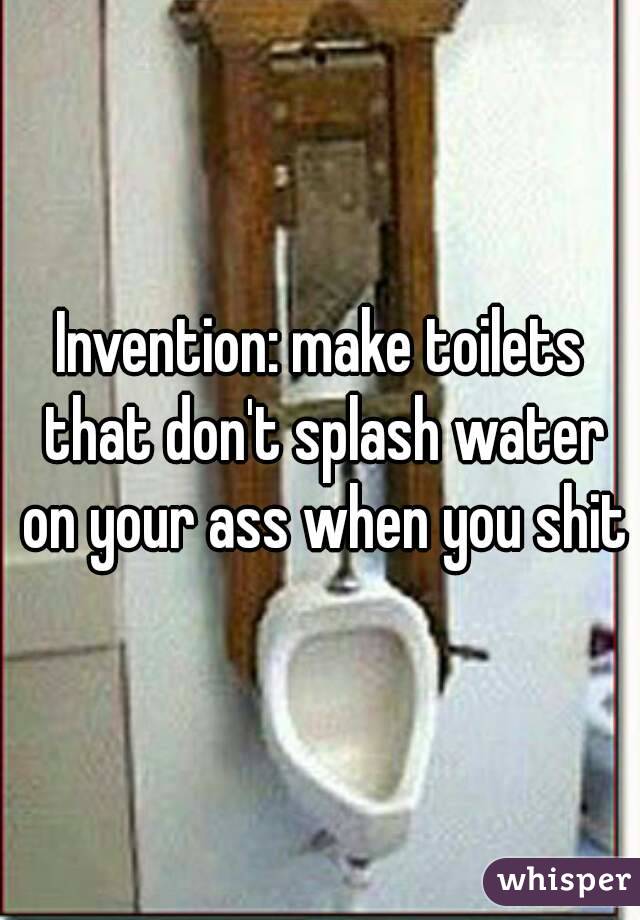 Invention: make toilets that don't splash water on your ass when you shit
