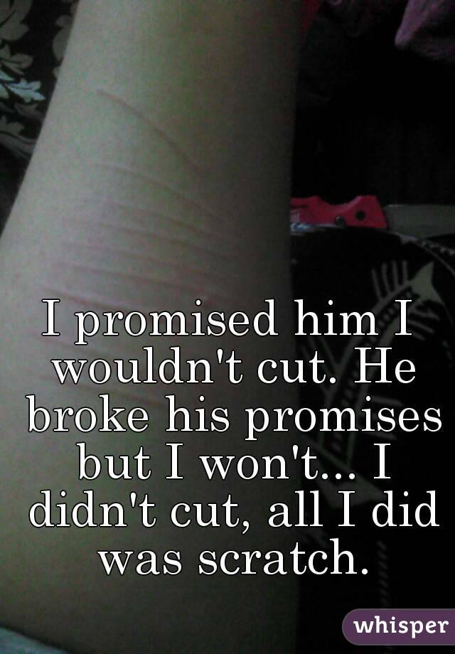I promised him I wouldn't cut. He broke his promises but I won't... I didn't cut, all I did was scratch.