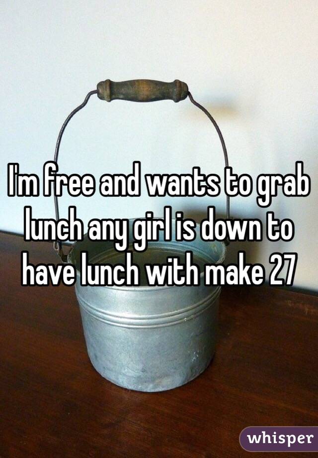 I'm free and wants to grab lunch any girl is down to have lunch with make 27