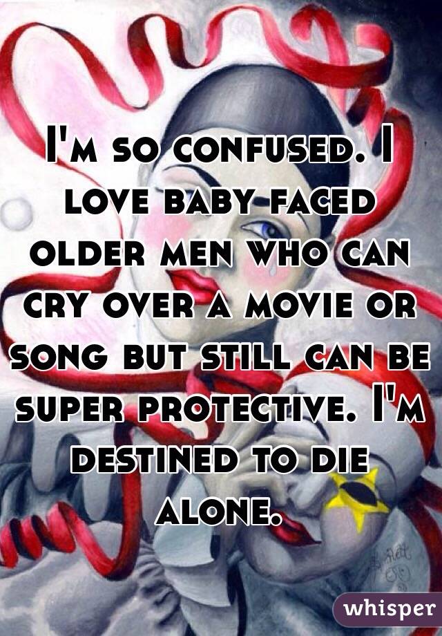 I'm so confused. I love baby faced older men who can cry over a movie or song but still can be super protective. I'm destined to die alone. 