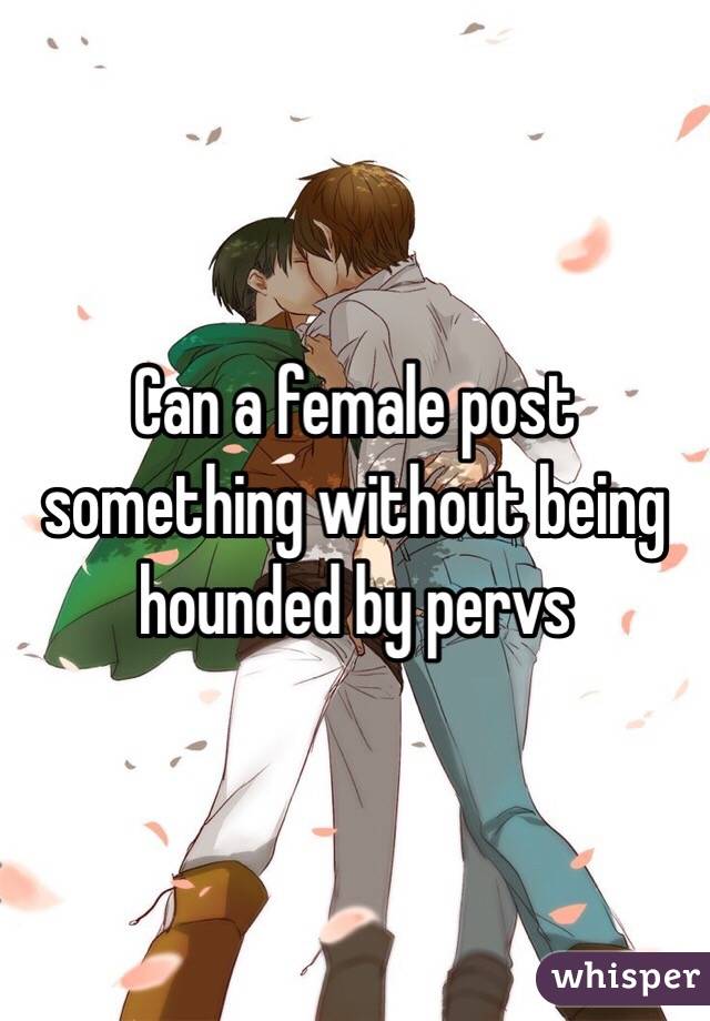 Can a female post something without being hounded by pervs 