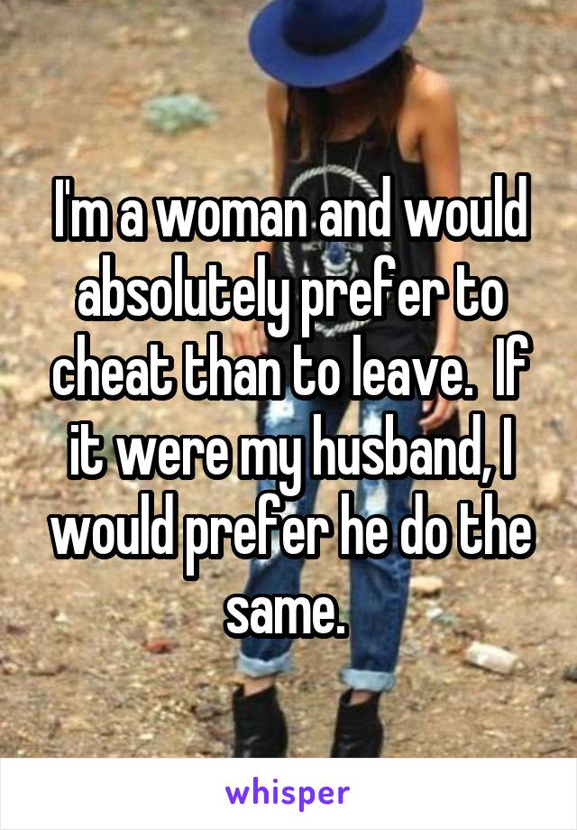 I'm a woman and would absolutely prefer to cheat than to leave.  If it were my husband, I would prefer he do the same. 