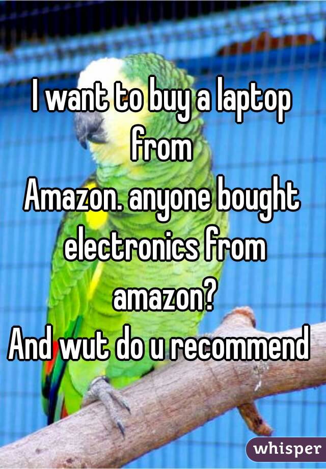 I want to buy a laptop from 
Amazon. anyone bought electronics from amazon?
And wut do u recommend 