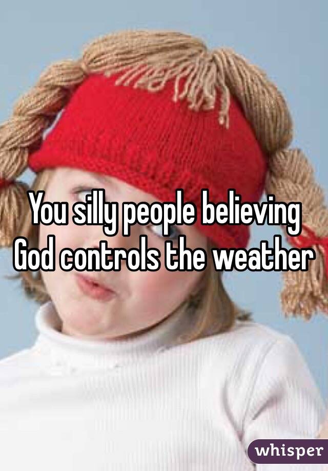 You silly people believing God controls the weather 