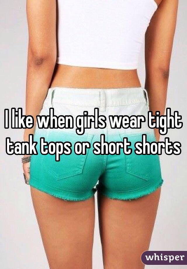 I like when girls wear tight tank tops or short shorts 