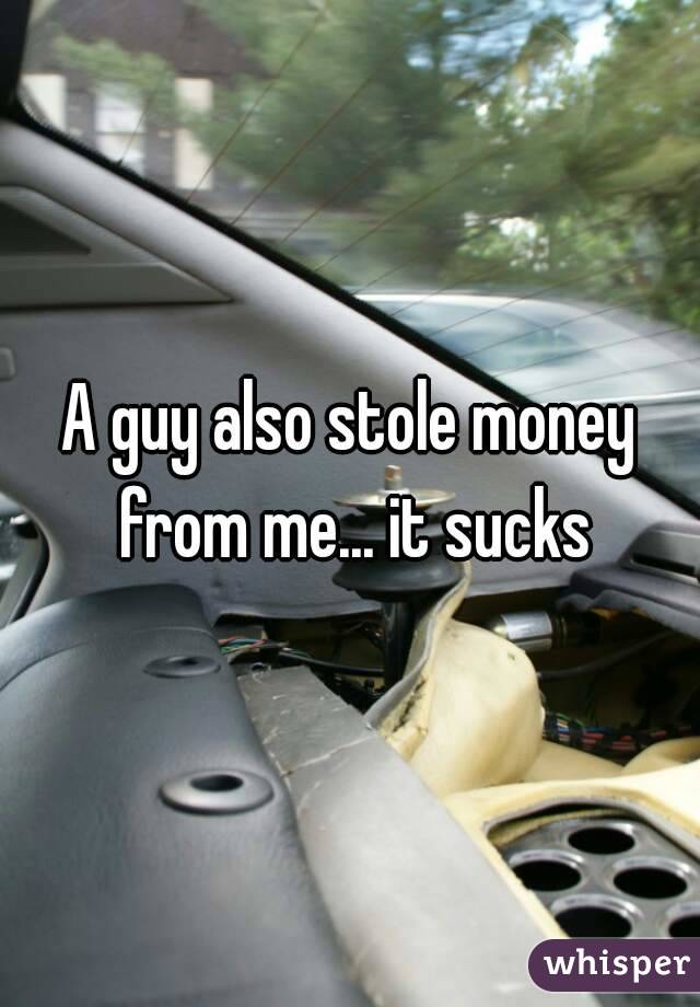 A guy also stole money from me... it sucks