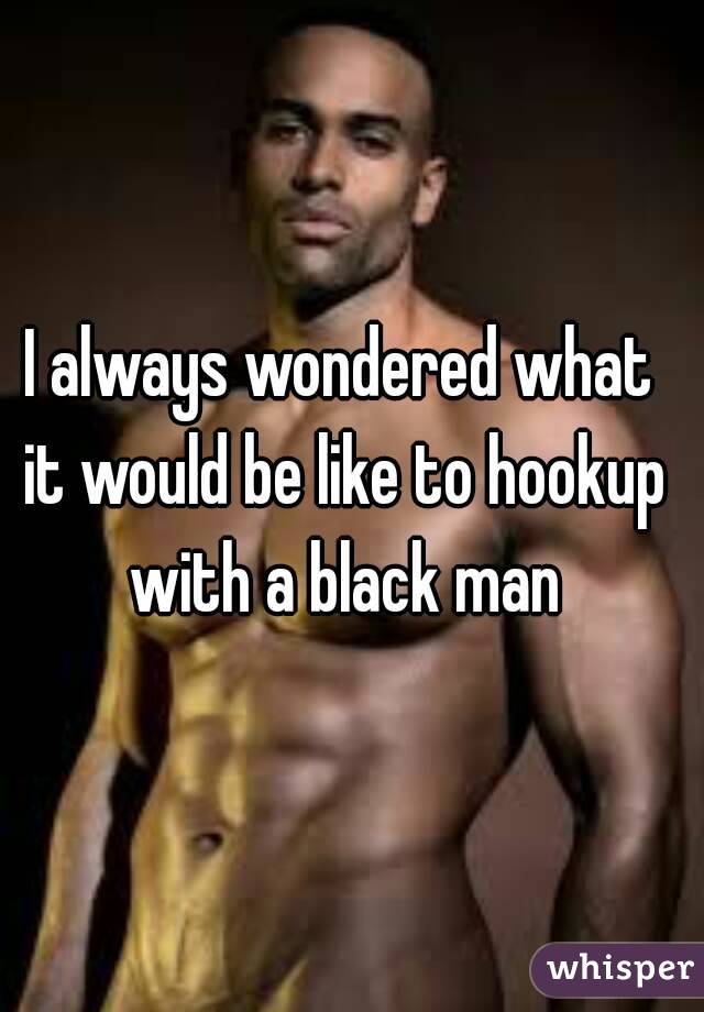 I always wondered what it would be like to hookup with a black man