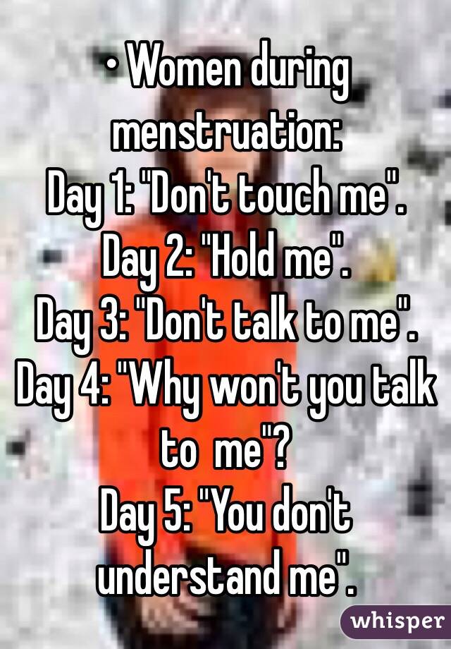 • Women during menstruation:
Day 1: "Don't touch me".
Day 2: "Hold me".
Day 3: "Don't talk to me".
Day 4: "Why won't you talk to  me"?
Day 5: "You don't understand me".