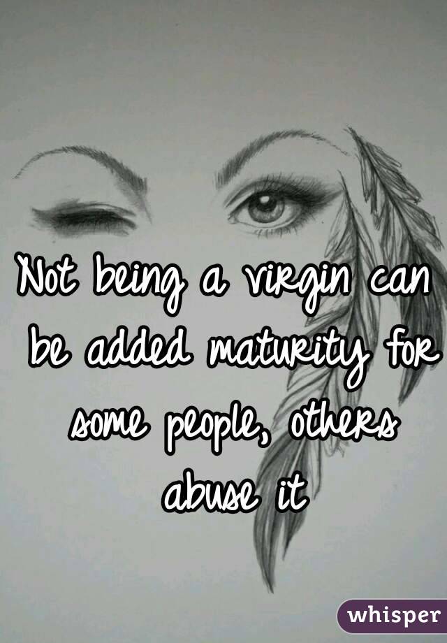 Not being a virgin can be added maturity for some people, others abuse it