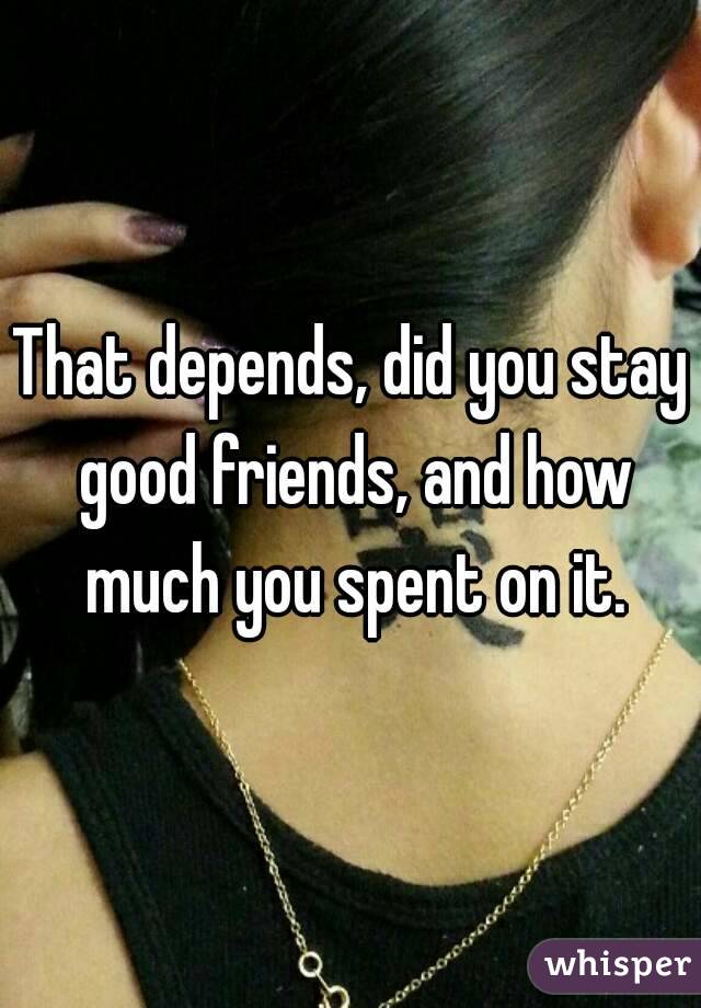That depends, did you stay good friends, and how much you spent on it.