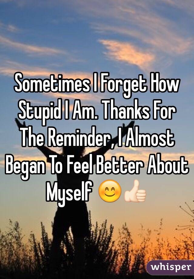 Sometimes I Forget How Stupid I Am. Thanks For The Reminder, I Almost Began To Feel Better About Myself 😊👍🏻
