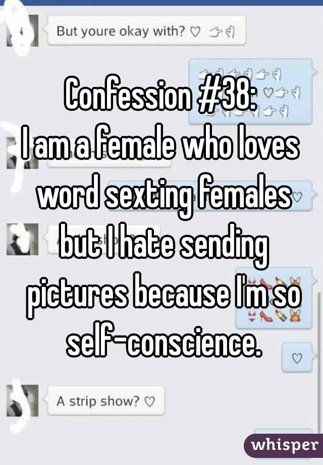 Confession #38:
I am a female who loves word sexting females but I hate sending pictures because I'm so self-conscience.