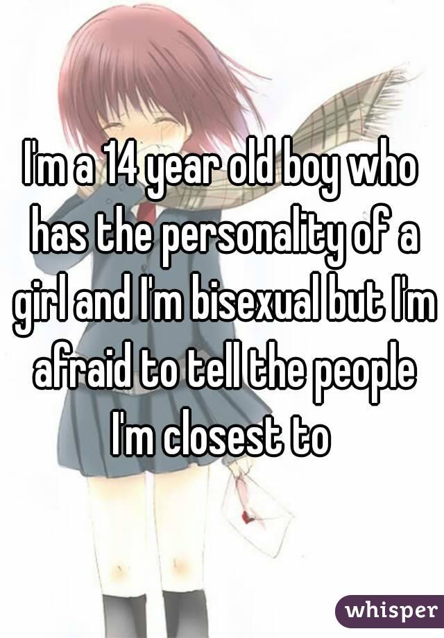 I'm a 14 year old boy who has the personality of a girl and I'm bisexual but I'm afraid to tell the people I'm closest to 