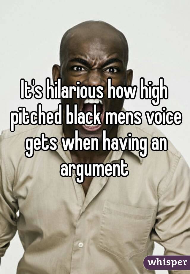 It's hilarious how high pitched black mens voice gets when having an argument 