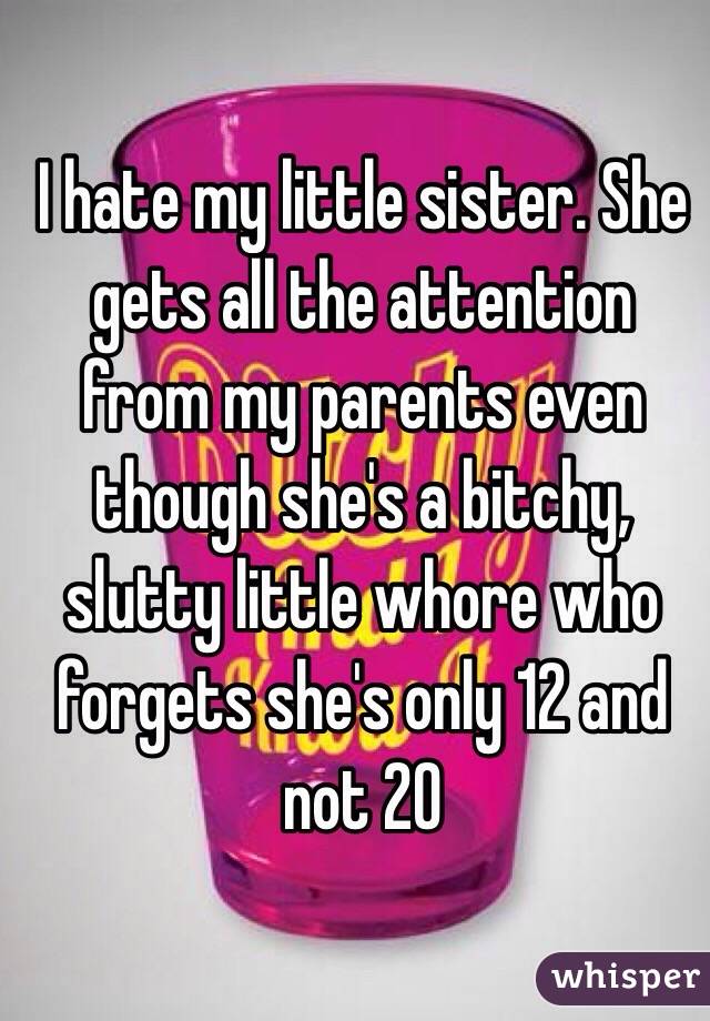 I hate my little sister. She gets all the attention from my parents even though she's a bitchy, slutty little whore who forgets she's only 12 and not 20