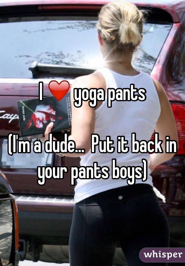 I ❤️ yoga pants 

(I'm a dude...  Put it back in your pants boys)