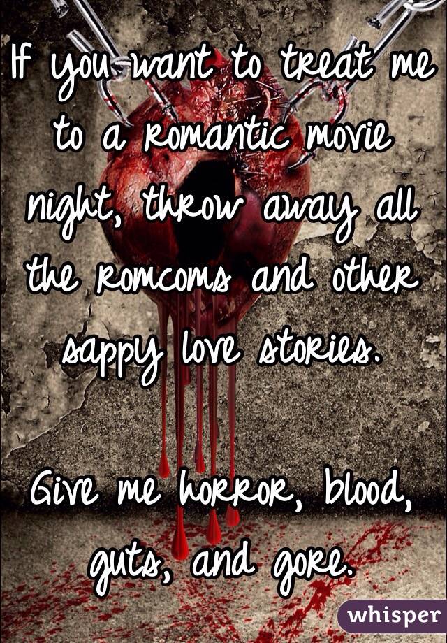 If you want to treat me to a romantic movie night, throw away all the romcoms and other sappy love stories. 

Give me horror, blood, guts, and gore. 