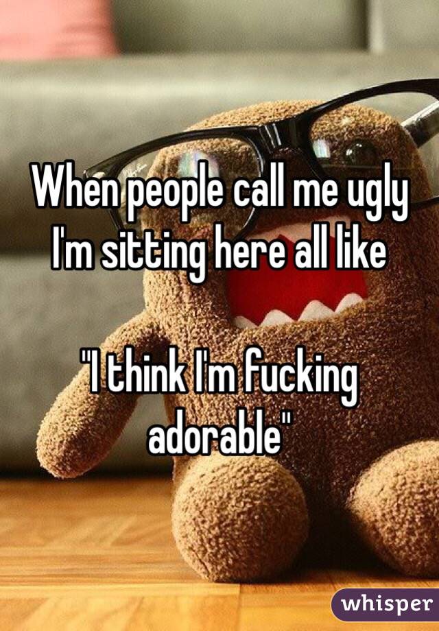 When people call me ugly I'm sitting here all like

"I think I'm fucking adorable" 