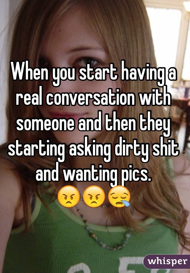 When you start having a real conversation with someone and then they starting asking dirty shit and wanting pics. 
😠😠😪