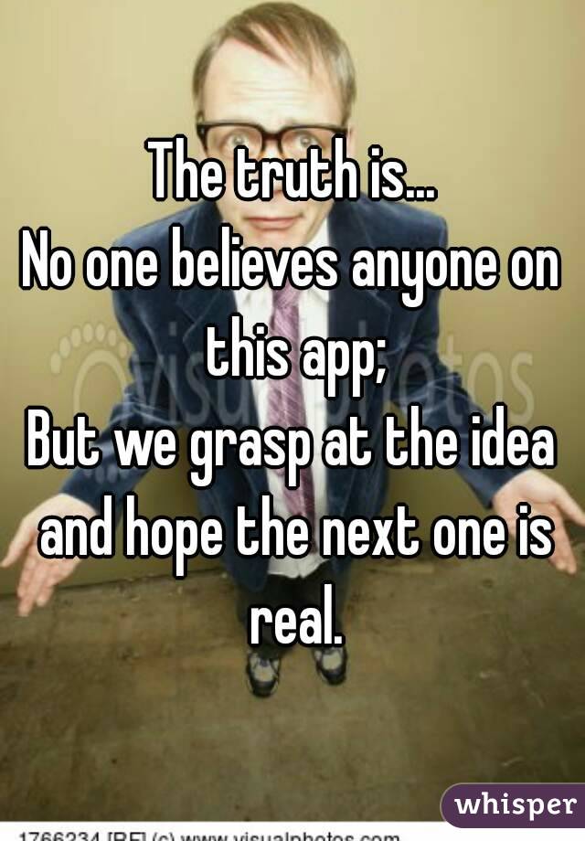 The truth is...
No one believes anyone on this app;
But we grasp at the idea and hope the next one is real.