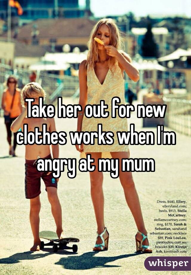 Take her out for new clothes works when I'm angry at my mum 