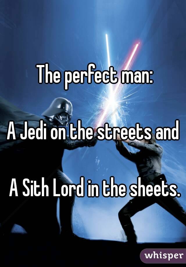 The perfect man:

A Jedi on the streets and 

A Sith Lord in the sheets.