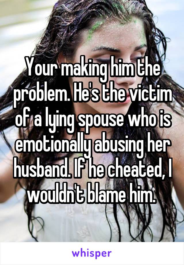 Your making him the problem. He's the victim of a lying spouse who is emotionally abusing her husband. If he cheated, I wouldn't blame him. 