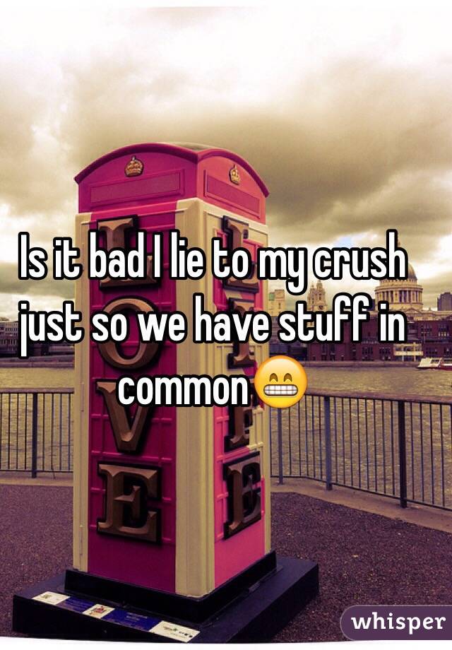 Is it bad I lie to my crush just so we have stuff in common😁