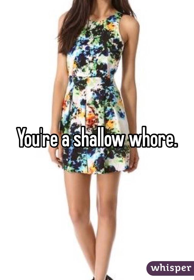 You're a shallow whore. 