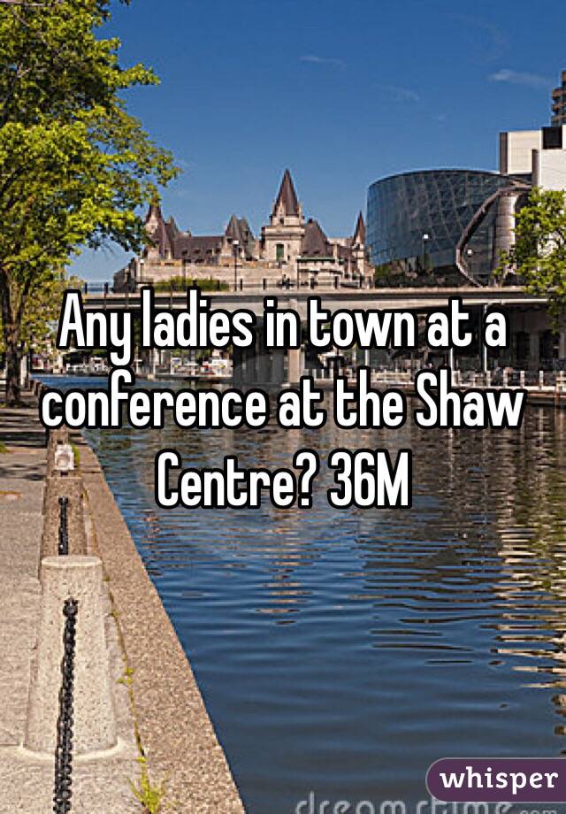 Any ladies in town at a conference at the Shaw Centre? 36M
