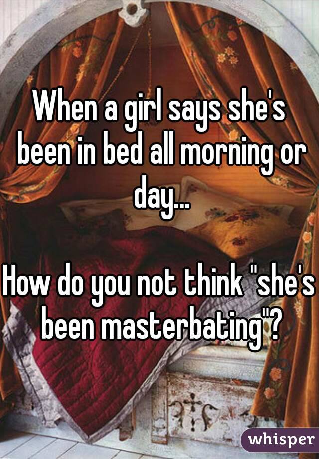 When a girl says she's been in bed all morning or day...

How do you not think "she's been masterbating"?