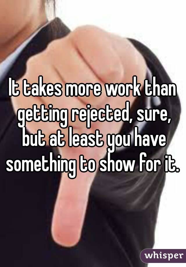 It takes more work than getting rejected, sure, but at least you have something to show for it. 