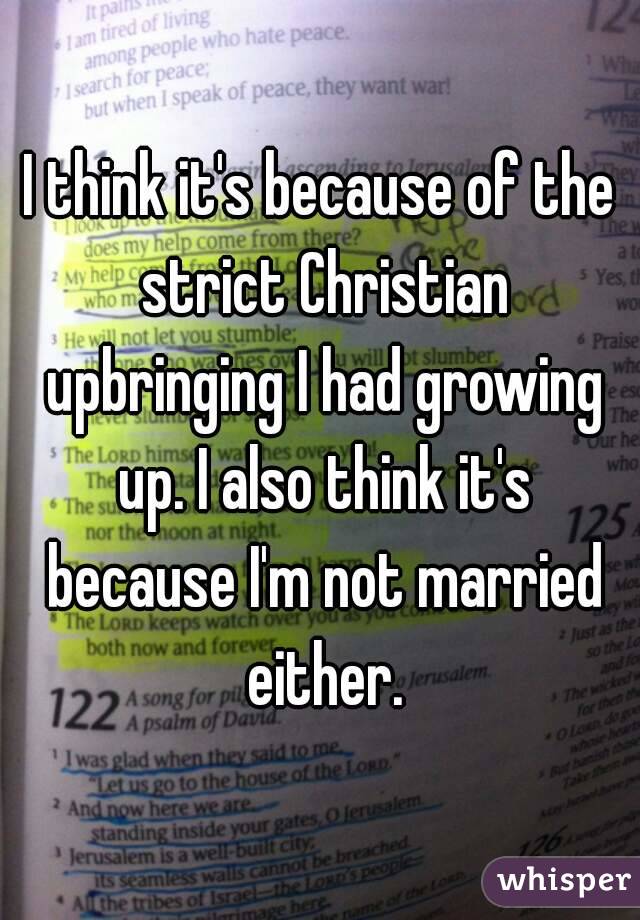I think it's because of the strict Christian upbringing I had growing up. I also think it's because I'm not married either.