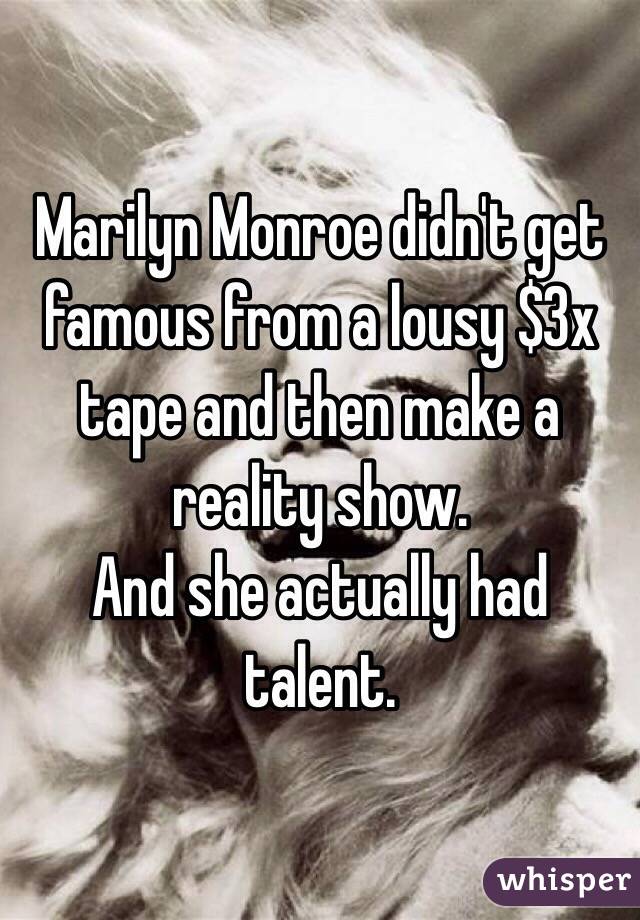 Marilyn Monroe didn't get famous from a lousy $3x tape and then make a reality show.
And she actually had talent. 