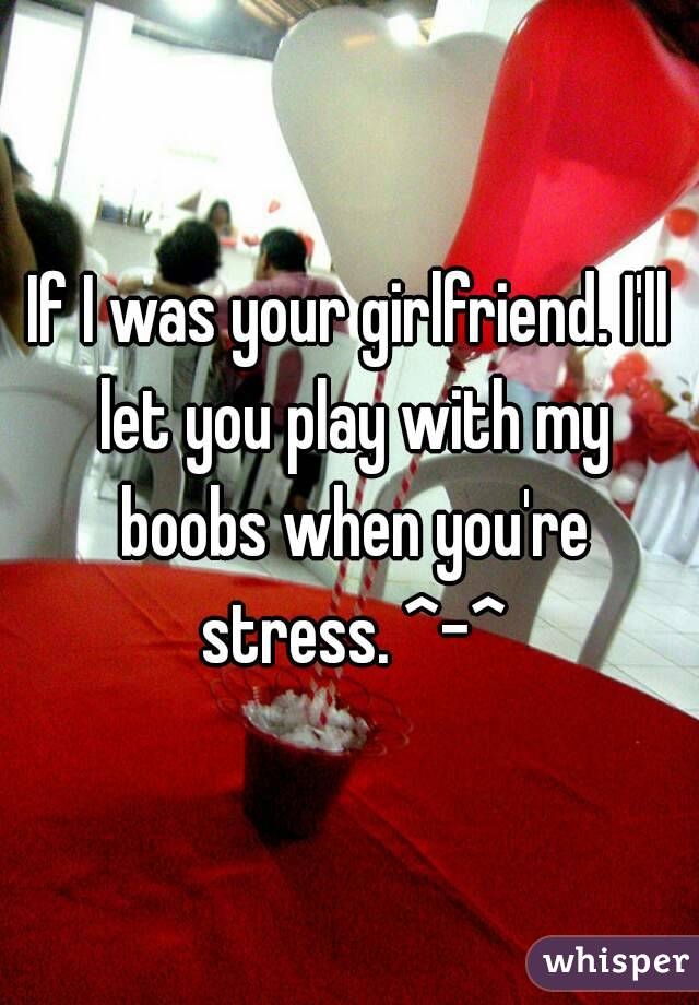 If I was your girlfriend. I'll let you play with my boobs when you're stress. ^-^