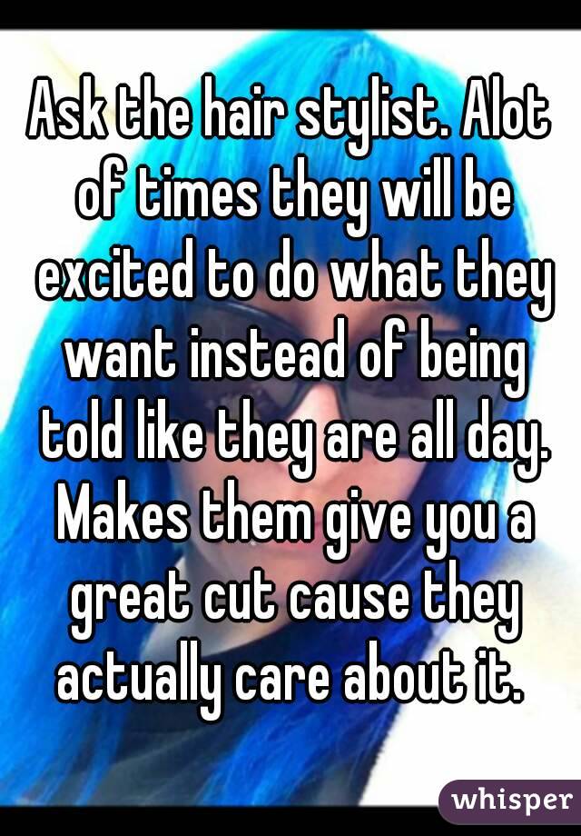 Ask the hair stylist. Alot of times they will be excited to do what they want instead of being told like they are all day. Makes them give you a great cut cause they actually care about it. 