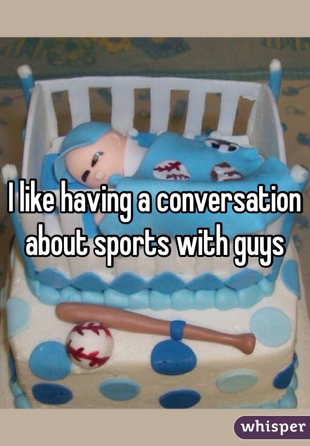 I like having a conversation about sports with guys