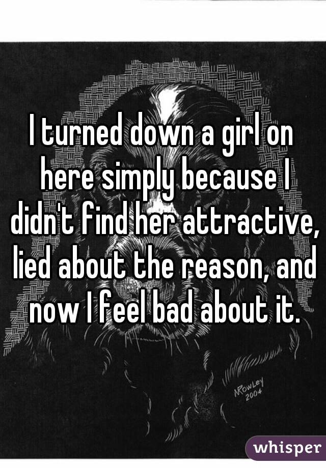 I turned down a girl on here simply because I didn't find her attractive, lied about the reason, and now I feel bad about it.