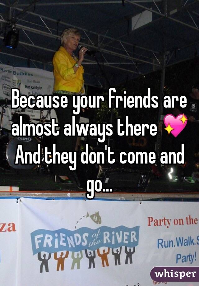 Because your friends are almost always there 💖 And they don't come and go...