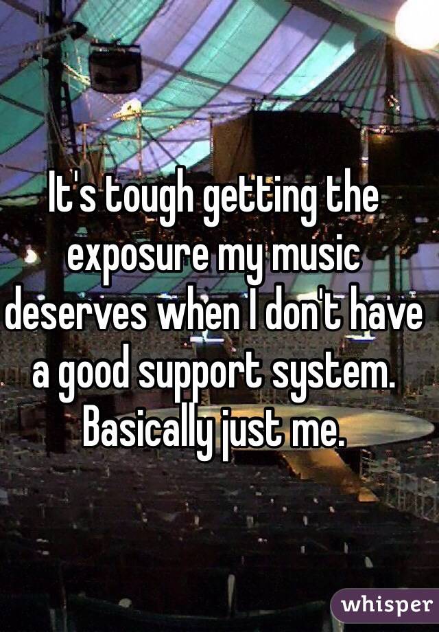 It's tough getting the exposure my music deserves when I don't have a good support system. Basically just me. 