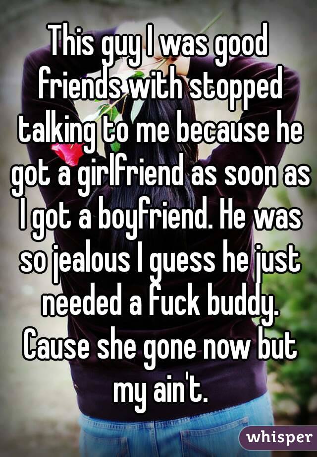 This guy I was good friends with stopped talking to me because he got a girlfriend as soon as I got a boyfriend. He was so jealous I guess he just needed a fuck buddy. Cause she gone now but my ain't.
