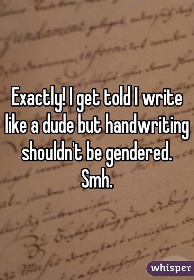 Exactly! I get told I write like a dude but handwriting shouldn't be gendered. Smh.