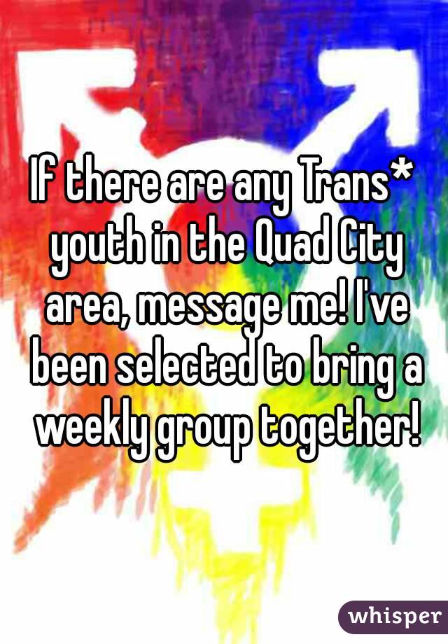 If there are any Trans* youth in the Quad City area, message me! I've been selected to bring a weekly group together!