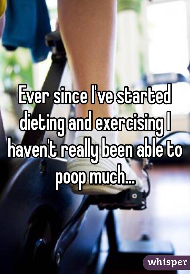 Ever since I've started dieting and exercising I haven't really been able to poop much...