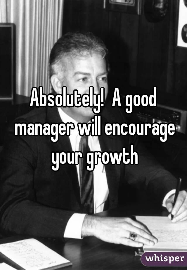 Absolutely!  A good manager will encourage your growth