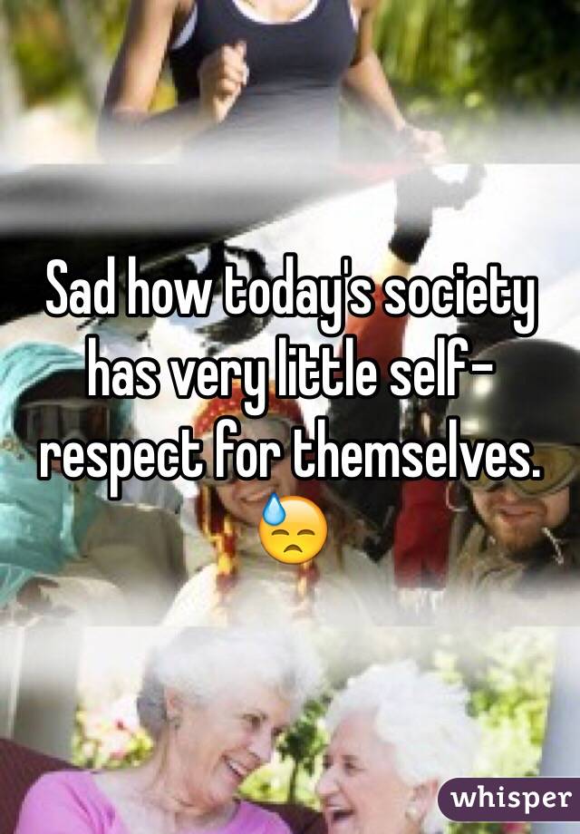 Sad how today's society has very little self-respect for themselves. 😓