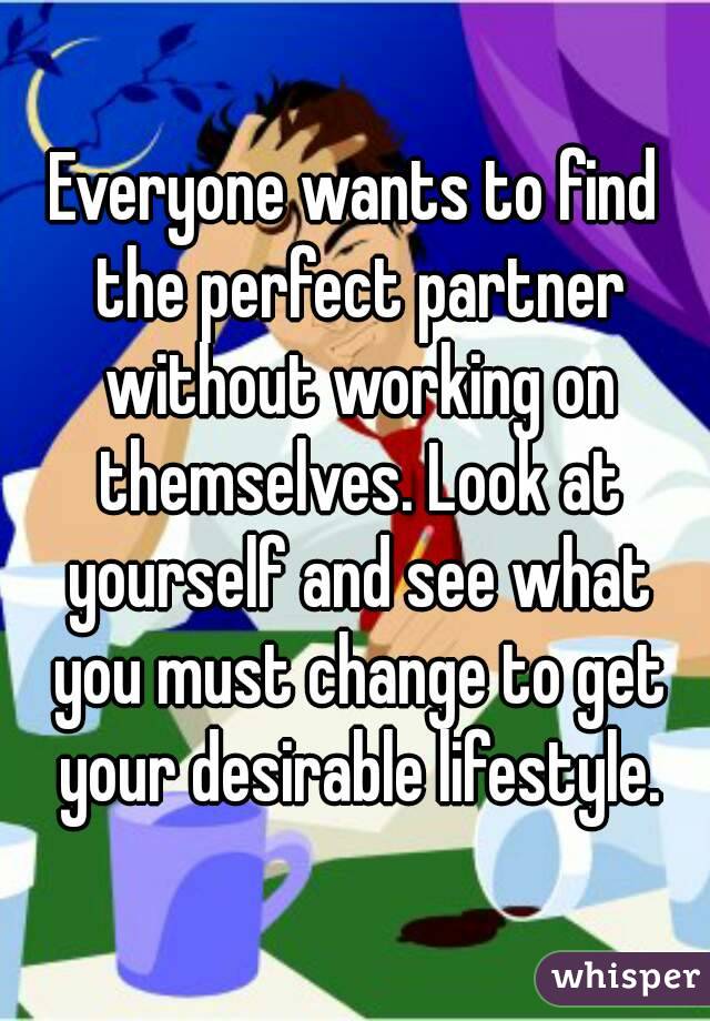 Everyone wants to find the perfect partner without working on themselves. Look at yourself and see what you must change to get your desirable lifestyle.