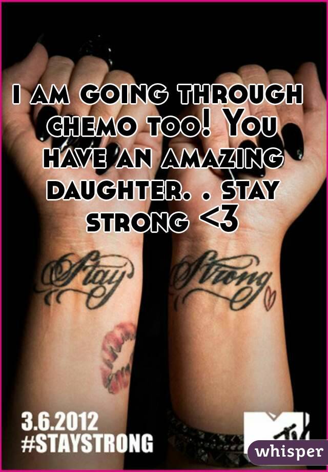 i am going through chemo too! You have an amazing daughter. . stay strong <3

