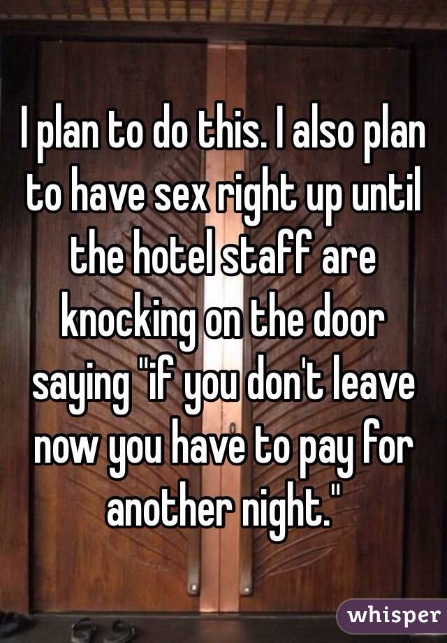 I plan to do this. I also plan to have sex right up until the hotel staff are knocking on the door saying "if you don't leave now you have to pay for another night."