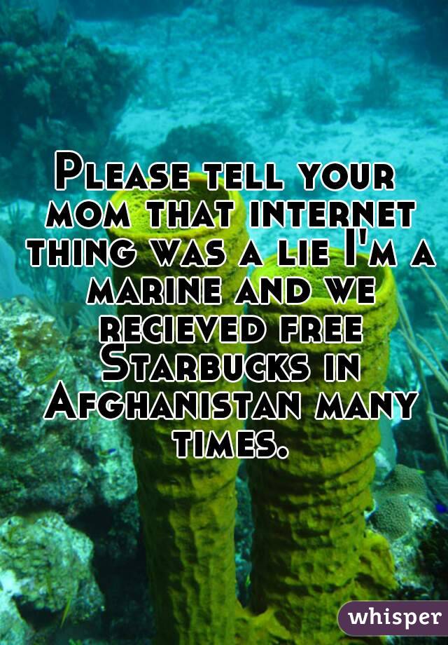 Please tell your mom that internet thing was a lie I'm a marine and we recieved free Starbucks in Afghanistan many times.